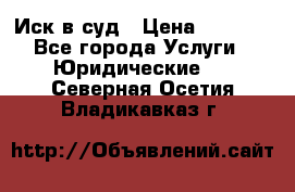 Иск в суд › Цена ­ 1 500 - Все города Услуги » Юридические   . Северная Осетия,Владикавказ г.